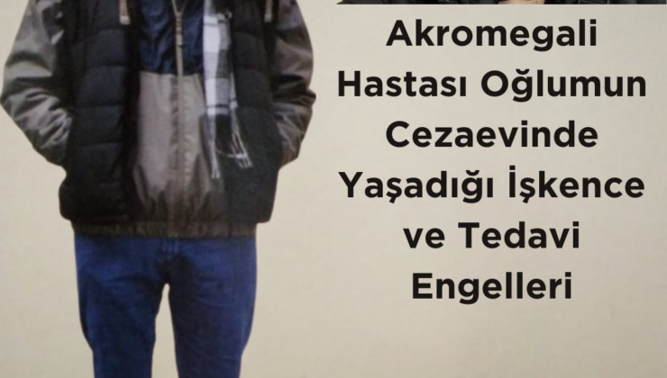 Akromegali Hastası Oğlumun Cezaevinde Yaşadığı İşkence ve Tedavi Engelleri