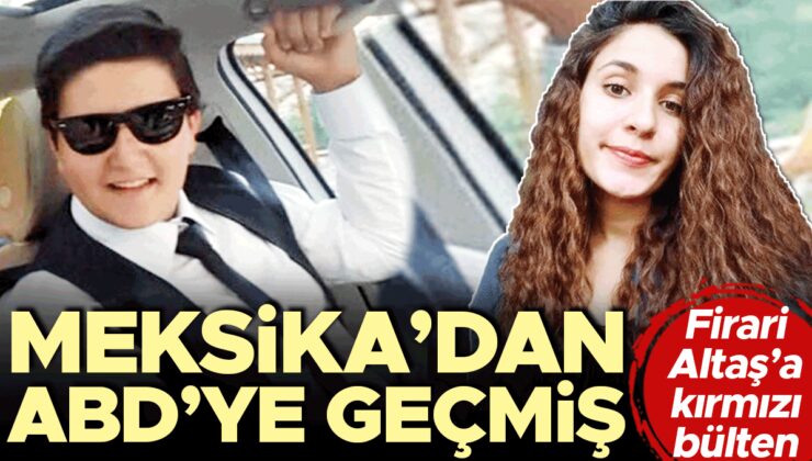 Firari Altaş’a kırmızı bülten… Meksika’dan ABD’ye geçmiş